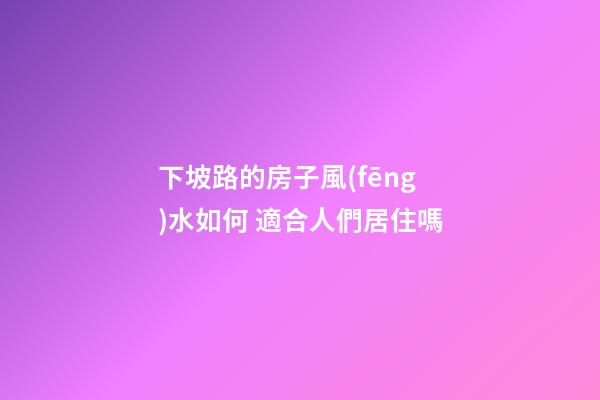 下坡路的房子風(fēng)水如何 適合人們居住嗎
